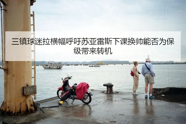 三镇球迷拉横幅呼吁苏亚雷斯下课换帅能否为保级带来转机