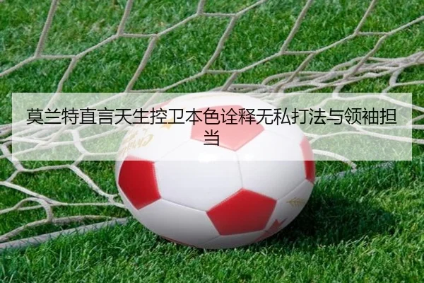 莫兰特直言天生控卫本色诠释无私打法与领袖担当